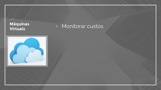 ▫ Monitorar custosMáquinas
Virtuais
 