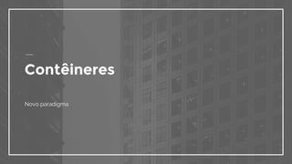 Contêineres
Novo paradigma
 