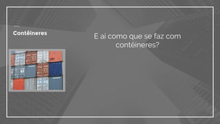 Contêineres
E aí como que se faz com
contêineres?
 