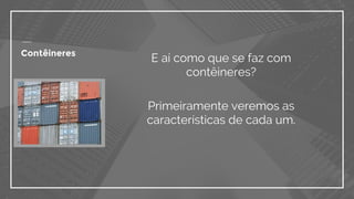 Contêineres
E aí como que se faz com
contêineres?
Primeiramente veremos as
características de cada um.
 