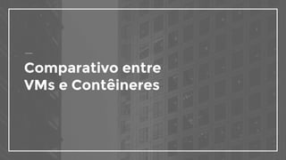 Comparativo entre
VMs e Contêineres
 