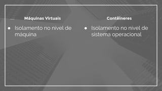 ● Isolamento no nível de
sistema operacional
● Isolamento no nível de
máquina
Máquinas Virtuais Contêineres
 