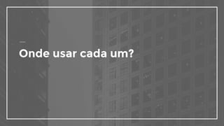 Onde usar cada um?
 