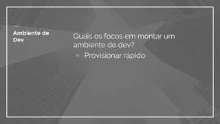 Quais os focos em montar um
ambiente de dev?
▫ Provisionar rápido
Ambiente de
Dev
 