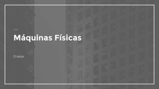 Máquinas Físicas
O início
 