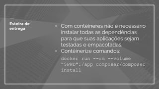 Esteira de
entrega
▫ Com contêineres não é necessário
instalar todas as dependências
para que suas aplicações sejam
testadas e empacotadas.
▫ Contêinerize comandos:
docker run --rm --volume
"$PWD":/app composer/composer
install
 
