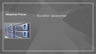 ▫ Escolher datacenterMáquinas Físicas
 