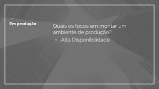 Quais os focos em montar um
ambiente de produção?
▫ Alta Disponibilidade
Em produção
 