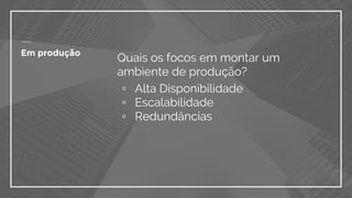 Quais os focos em montar um
ambiente de produção?
▫ Alta Disponibilidade
▫ Escalabilidade
▫ Redundâncias
Em produção
 