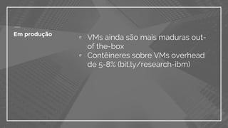 ▫ VMs ainda são mais maduras out-
of the-box
▫ Contêineres sobre VMs overhead
de 5-8% (bit.ly/research-ibm)
Em produção
 