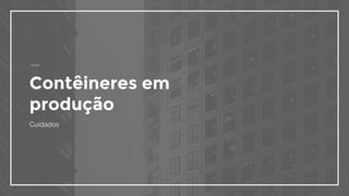Contêineres em
produção
Cuidados
 