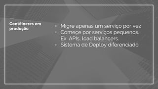 ▫ Migre apenas um serviço por vez
▫ Começe por serviços pequenos.
Ex. APIs, load balancers.
▫ Sistema de Deploy diferenciado
Contêineres em
produção
 