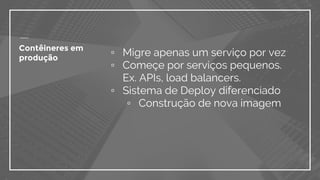 ▫ Migre apenas um serviço por vez
▫ Começe por serviços pequenos.
Ex. APIs, load balancers.
▫ Sistema de Deploy diferenciado
▫ Construção de nova imagem
Contêineres em
produção
 
