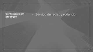 Contêineres em
produção
▫ Serviço de registry rodando
 