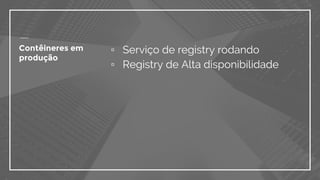 Contêineres em
produção
▫ Serviço de registry rodando
▫ Registry de Alta disponibilidade
 