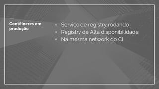 Contêineres em
produção
▫ Serviço de registry rodando
▫ Registry de Alta disponibilidade
▫ Na mesma network do CI
 