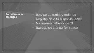 Contêineres em
produção
▫ Serviço de registry rodando
▫ Registry de Alta disponibilidade
▫ Na mesma network do CI
▫ Storage de alta performance
 