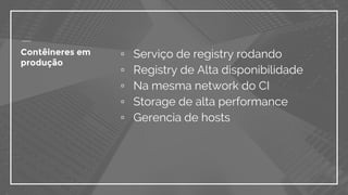 Contêineres em
produção
▫ Serviço de registry rodando
▫ Registry de Alta disponibilidade
▫ Na mesma network do CI
▫ Storage de alta performance
▫ Gerencia de hosts
 