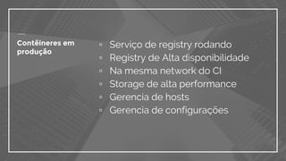 Contêineres em
produção
▫ Serviço de registry rodando
▫ Registry de Alta disponibilidade
▫ Na mesma network do CI
▫ Storage de alta performance
▫ Gerencia de hosts
▫ Gerencia de configurações
 
