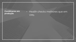 Contêineres em
produção
▫ Health checks melhores que em
VMs
 