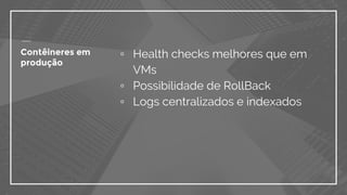 Contêineres em
produção
▫ Health checks melhores que em
VMs
▫ Possibilidade de RollBack
▫ Logs centralizados e indexados
 