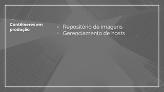 ▫ Repositório de imagens
▫ Gerenciamento de hosts
Contêineres em
produção
 