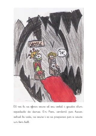 El rei li va oferir seure al seu costat i gaudir d’un

espectacle de dansa. En Peer, content per haver

salvat la vida, va seure i es va preparar per a veure

un bon ball.
 