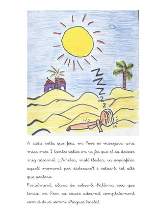 A cada volta que feia, en Peer es marejava una

mica més. I tantes voltes en va fer que el va deixar

mig adormit. L’Anitra, molt llestra, va aoprofitar

aquell moment per distreure’l i robar-li tot allò

que portava.

Finalment, abans de robar-li l’última cosa que

tenia, en Peer va caure adormit completament

com si d’un somni s’hagués tractat.
 