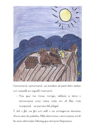 Caminant, caminant, va arribar al port d’on sortia

un vaixell en aquell moment.

  - Ara que no mira ningú, saltaré a dins i

    començaré    una   nova   vida      en   el   lloc   més

    inesperat – va pensar tot plegat.

I dit i fet, va fer un salt i va amagar-se darrera

d’uns sacs de patates. Allà dormiria i somniaria amb

la seva estimada Solveig que sempre l’esperava.
 