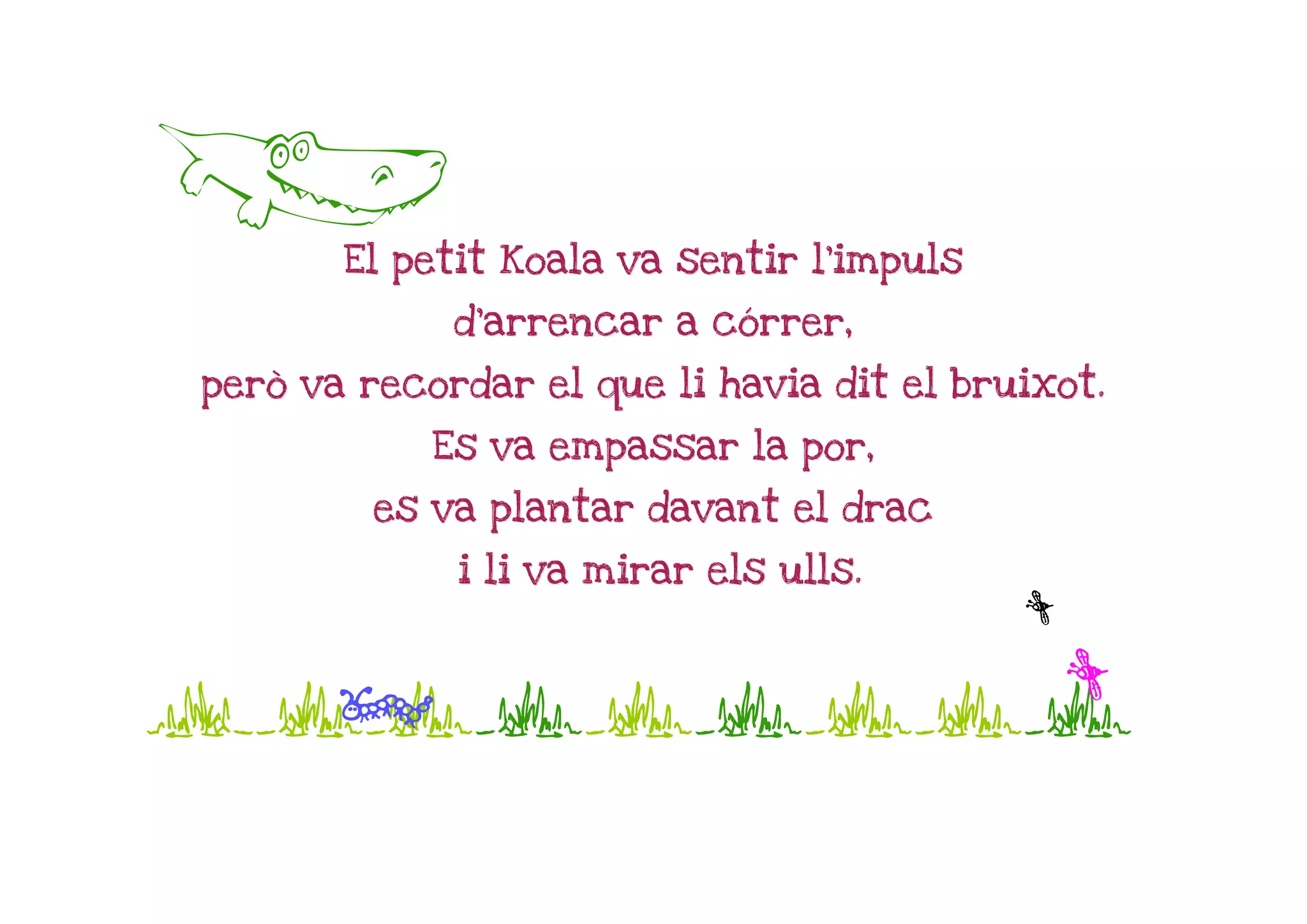 A
       El petit Koala va sentir l'impuls

             d'arrencar a córrer,

però va recordar el que li havia dit el bruixot.

            Es va empassar la por,

         es va plantar davant el drac

             i li va mirar els ulls.
                                           n
Jjjjjjjjj
  p     n
 