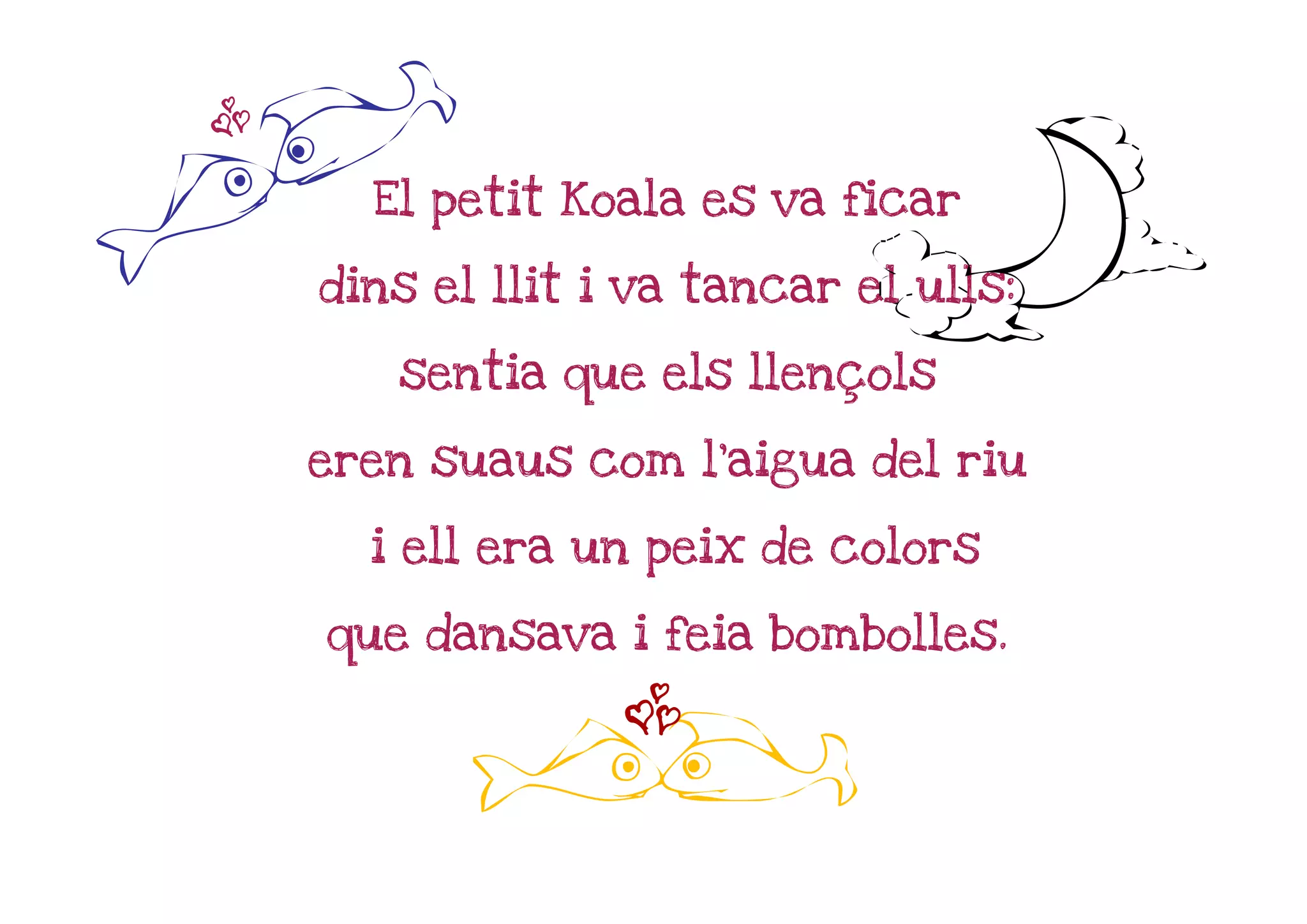 z

E                             h
      El petit Koala es va ficar

    dins el llit i va tancar el ulls:

       sentia que els llençols

    eren suaus com l'aigua del riu

      i ell era un peix de colors

    que dansava i feia bombolles.

                  z
           E
 