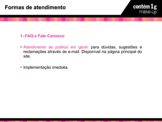 Formas de atendimento 1- FAQ e Fale Conosco  Atendimento ao público em geral:  para dúvidas, sugestões e reclamações através de e-mail. Disponível na página principal do site. Implementação imediata. 