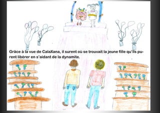 Grâce à la vue de CalaXana, il surent où se trouvait la jeune fille qu’ils pu-
rent libérer en s’aidant de la dynamite.
 