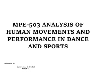 MPE-503 ANALYSIS OF
HUMAN MOVEMENTS AND
PERFORMANCE IN DANCE
AND SPORTS
Submitted by:
Vercyn Jane D. Arnibal
MPE I - A
 