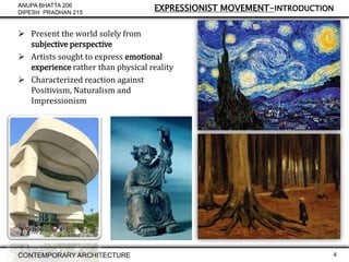 ANUPA BHATTA 206
DIPESH PRADHAN 215

EXPRESSIONIST MOVEMENT-INTRODUCTION

 Present the world solely from
subjective perspective
 Artists sought to express emotional
experience rather than physical reality
 Characterized reaction against
Positivism, Naturalism and
Impressionism

CONTEMPORARY ARCHITECTURE

4

 