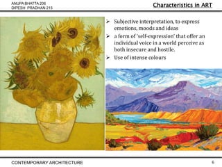 ANUPA BHATTA 206
DIPESH PRADHAN 215

Characteristics in ART
 Subjective interpretation, to express
emotions, moods and ideas
 a form of ‘self-expression’ that offer an
individual voice in a world perceive as
both insecure and hostile.
 Use of intense colours

CONTEMPORARY ARCHITECTURE

6

 