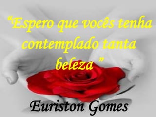 “Espero que vocês tenha
contemplado tanta
beleza ”
Euriston Gomes
 