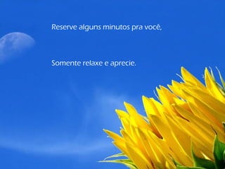 Reserve alguns minutos pra você,
Somente relaxe e aprecie.
 