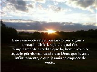 E se caso você esteja passando por alguma situação difícil, seja ela qual for, simplesmente acredite que lá, bem próximo àquele pôr-do-sol, existe um Deus que te ama infinitamente, e que jamais se esquece de você... 