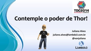 Contemple o poder de Thor! 
Juliano Alves 
juliano.alves@lambda3.com.br 
@vonjuliano 
 
