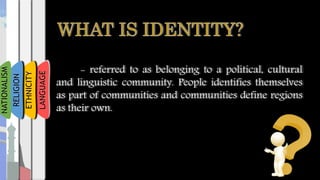 - referred to as belonging to a political, cultural
and linguistic community. People identifies themselves
as part of communities and communities define regions
as their own.
LANGUAGE
ETHNICITY
ms
RELIGION
NATIONALISM
 