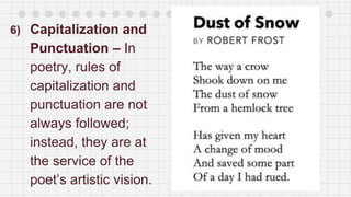 6) Capitalization and
Punctuation – In
poetry, rules of
capitalization and
punctuation are not
always followed;
instead, they are at
the service of the
poet’s artistic vision.
 