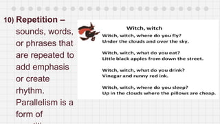 10) Repetition –
sounds, words,
or phrases that
are repeated to
add emphasis
or create
rhythm.
Parallelism is a
form of
 