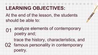 LEARNING OBJECTIVES:
01 analyze elements of contemporary
poetry and;
02
trace the history, characteristics, and
famous personality in contemporary
poetry.
At the end of the lesson, the students
should be able to:
 
