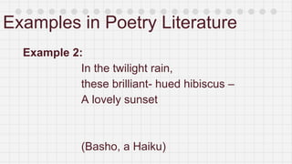 Examples in Poetry Literature
Example 2:
In the twilight rain,
these brilliant- hued hibiscus –
A lovely sunset
(Basho, a Haiku)
 