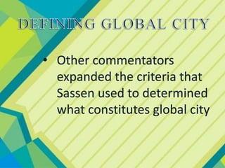 • Other commentators
expanded the criteria that
Sassen used to determined
what constitutes global city
 