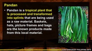Pandan
• Pandan is a tropical plant that
is processed and transformed
into splints that are being used
as a raw material. ...
