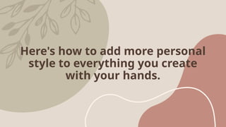 Here's how to add more personal
style to everything you create
with your hands.
 