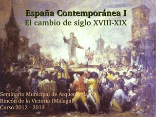 España Contemporánea I
         El cambio de siglo XVIII­XIX




Seminario Municipal de Arqueología
Rincón de la Victoria (Málaga)
Curso 2012 ­ 2013
 