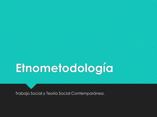 Etnometodología
Trabajo Social y Teoría Social Contemporánea.
 
